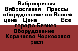 Вибропрессы, Вибростанки , Прессы, оборудование по Вашей цене › Цена ­ 90 000 - Все города Бизнес » Оборудование   . Карачаево-Черкесская респ.